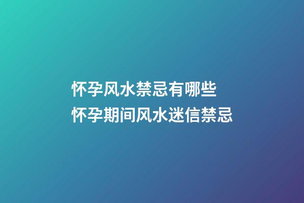 怀孕风水禁忌有哪些 怀孕期间风水迷信禁忌